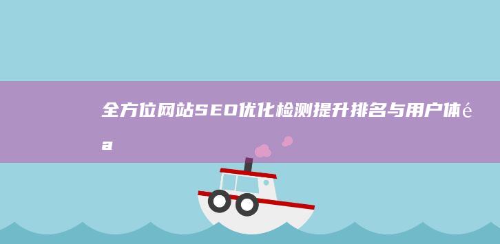 全方位网站SEO优化检测：提升排名与用户体验的关键步骤